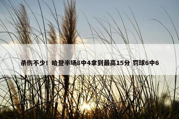 杀伤不少！哈登半场8中4拿到最高15分 罚球6中6