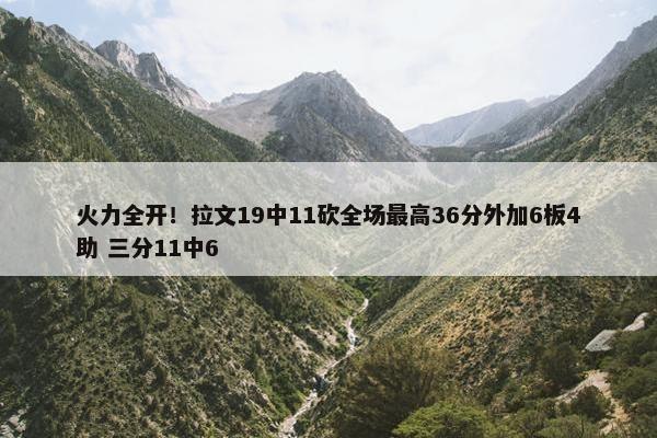 火力全开！拉文19中11砍全场最高36分外加6板4助 三分11中6