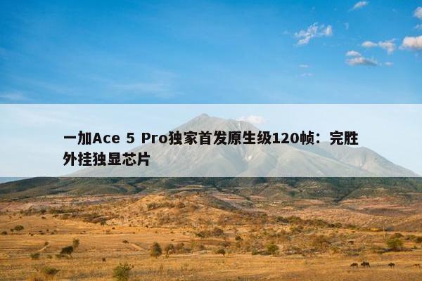 一加Ace 5 Pro独家首发原生级120帧：完胜外挂独显芯片