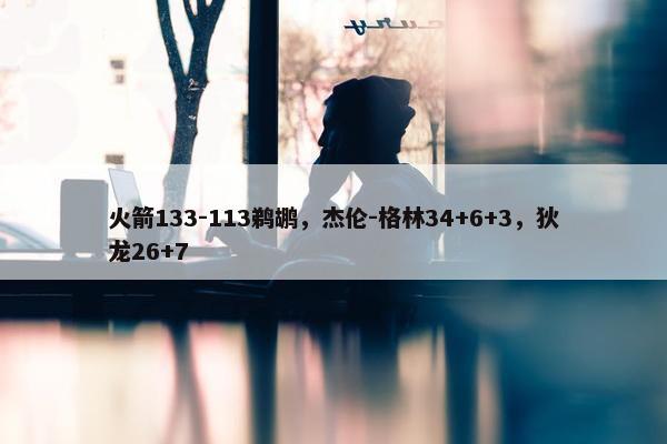 火箭133-113鹈鹕，杰伦-格林34+6+3，狄龙26+7