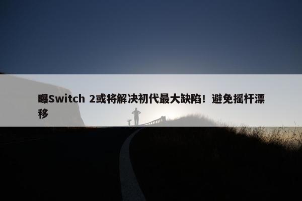 曝Switch 2或将解决初代最大缺陷！避免摇杆漂移