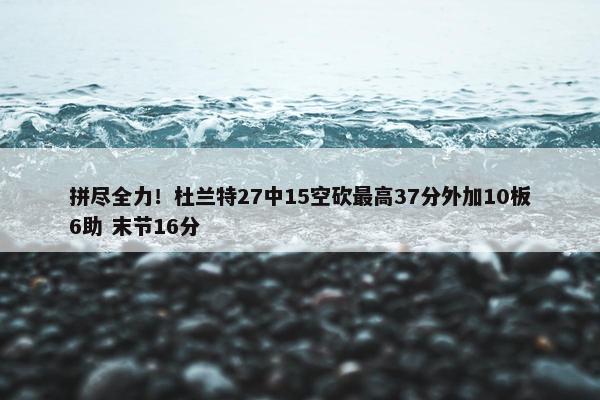 拼尽全力！杜兰特27中15空砍最高37分外加10板6助 末节16分