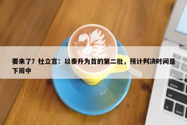 要来了？杜立言：以秦升为首的第二批，预计判决时间是下周中