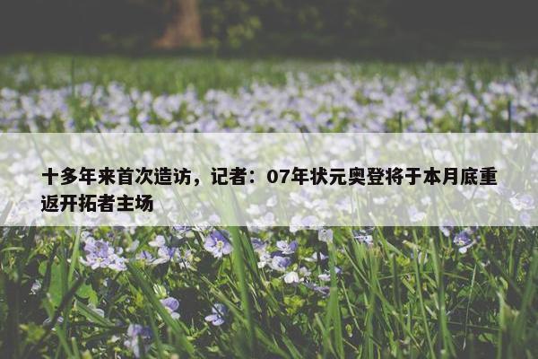 十多年来首次造访，记者：07年状元奥登将于本月底重返开拓者主场