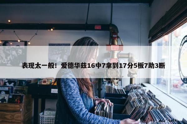 表现太一般！爱德华兹16中7拿到17分5板7助3断