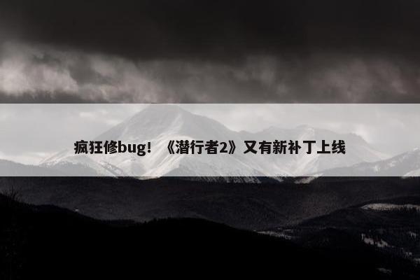 疯狂修bug！《潜行者2》又有新补丁上线