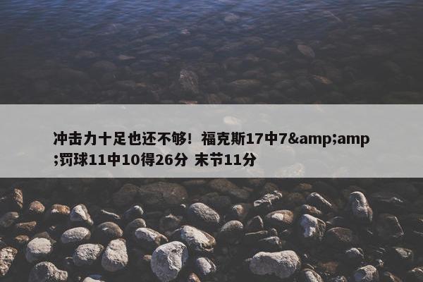 冲击力十足也还不够！福克斯17中7&amp;罚球11中10得26分 末节11分