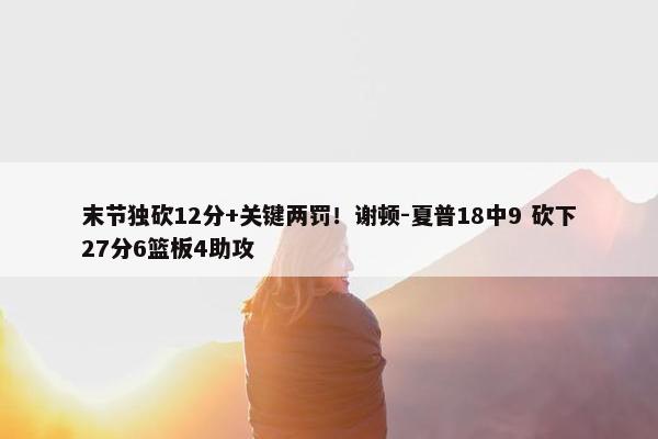 末节独砍12分+关键两罚！谢顿-夏普18中9 砍下27分6篮板4助攻