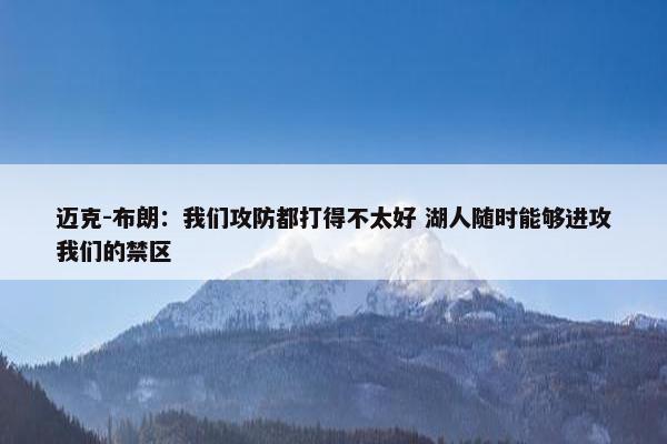 迈克-布朗：我们攻防都打得不太好 湖人随时能够进攻我们的禁区