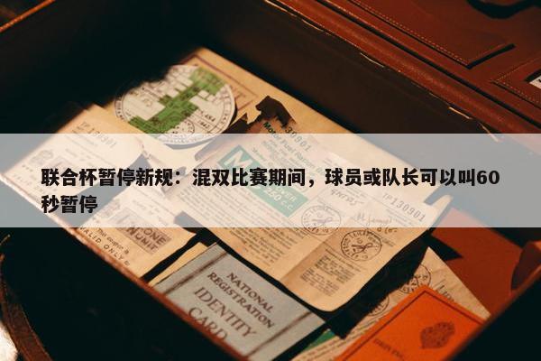 联合杯暂停新规：混双比赛期间，球员或队长可以叫60秒暂停