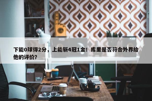 下能0球得2分，上能斩4冠1金！库里是否符合外界给他的评价？