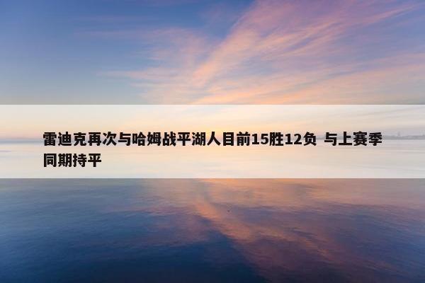 雷迪克再次与哈姆战平湖人目前15胜12负 与上赛季同期持平