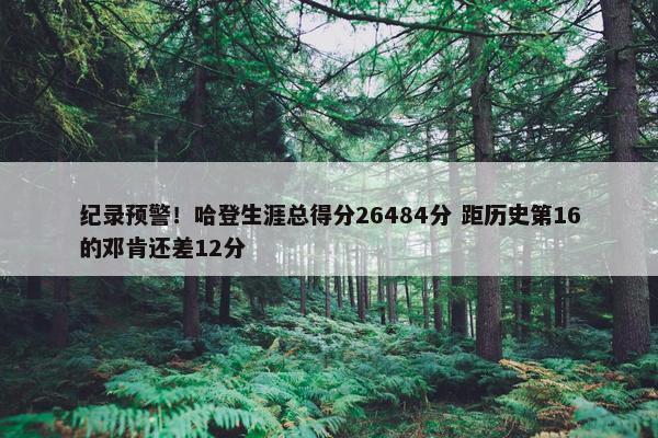 纪录预警！哈登生涯总得分26484分 距历史第16的邓肯还差12分