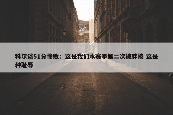 科尔谈51分惨败：这是我们本赛季第二次被胖揍 这是种耻辱