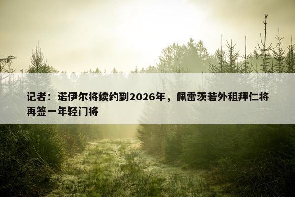 记者：诺伊尔将续约到2026年，佩雷茨若外租拜仁将再签一年轻门将