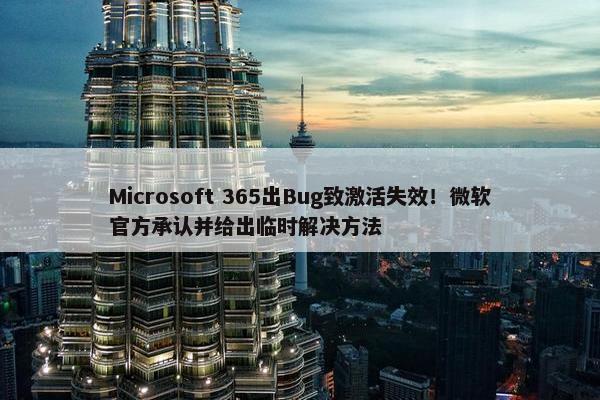 Microsoft 365出Bug致激活失效！微软官方承认并给出临时解决方法