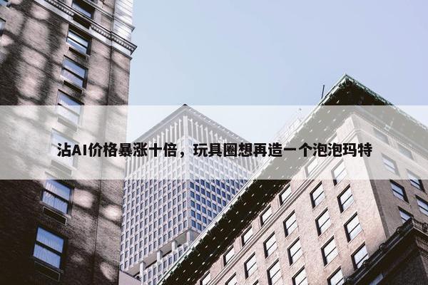 沾AI价格暴涨十倍，玩具圈想再造一个泡泡玛特