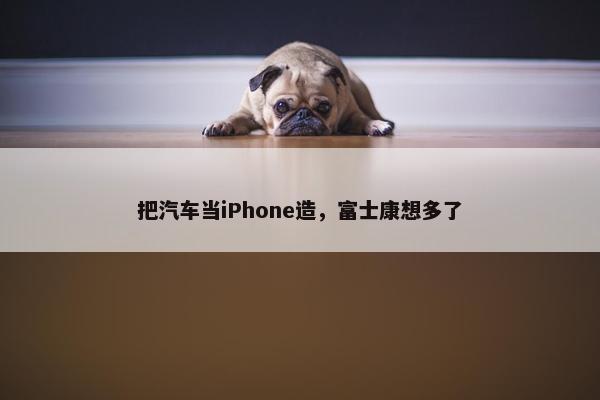 把汽车当iPhone造，富士康想多了