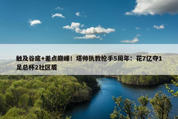 触及谷底+差点巅峰！塔帅执教枪手5周年：花7亿夺1足总杯2社区盾