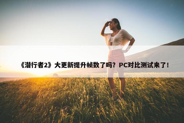 《潜行者2》大更新提升帧数了吗？PC对比测试来了！