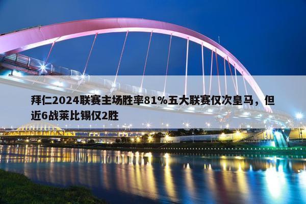 拜仁2024联赛主场胜率81%五大联赛仅次皇马，但近6战莱比锡仅2胜