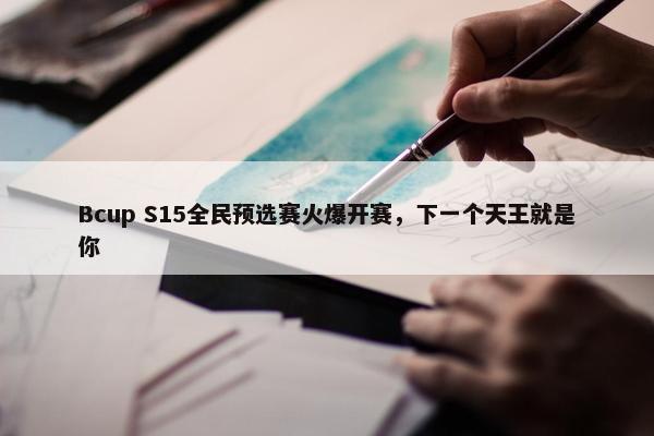 Bcup S15全民预选赛火爆开赛，下一个天王就是你