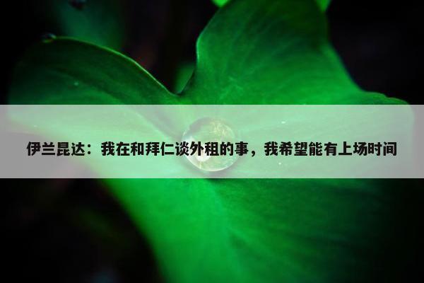 伊兰昆达：我在和拜仁谈外租的事，我希望能有上场时间