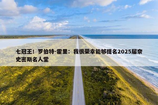 七冠王！罗伯特-霍里：我很荣幸能够提名2025届奈史密斯名人堂