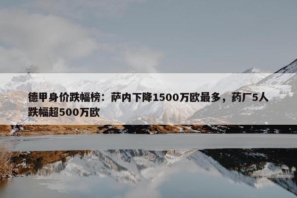 德甲身价跌幅榜：萨内下降1500万欧最多，药厂5人跌幅超500万欧