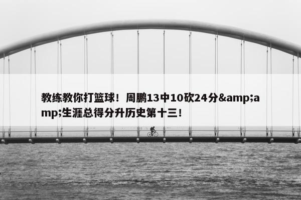 教练教你打篮球！周鹏13中10砍24分&amp;生涯总得分升历史第十三！