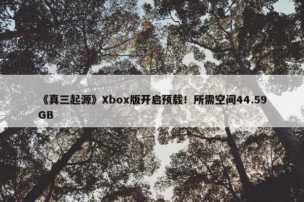 《真三起源》Xbox版开启预载！所需空间44.59GB