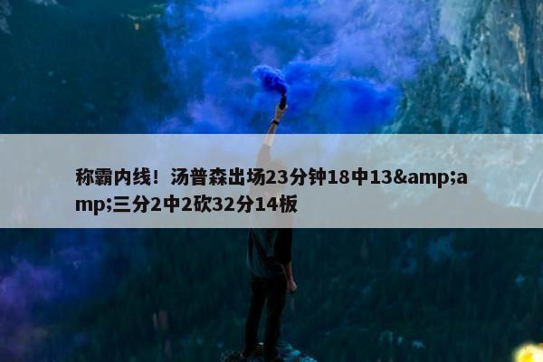 称霸内线！汤普森出场23分钟18中13&amp;三分2中2砍32分14板