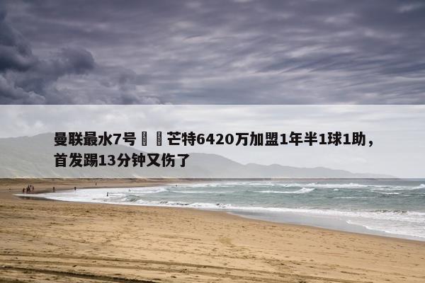 曼联最水7号⁉️芒特6420万加盟1年半1球1助，首发踢13分钟又伤了