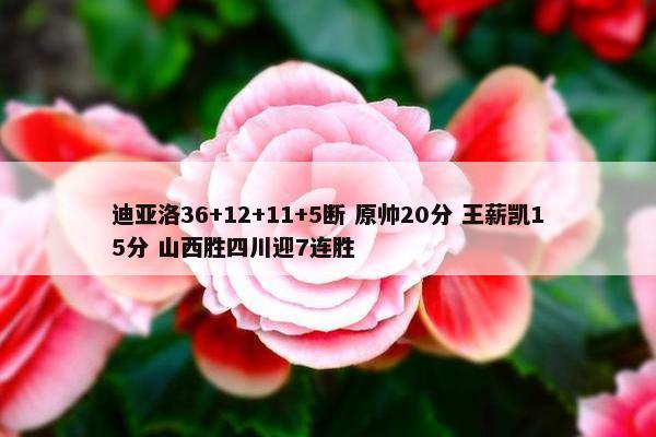 迪亚洛36+12+11+5断 原帅20分 王薪凯15分 山西胜四川迎7连胜