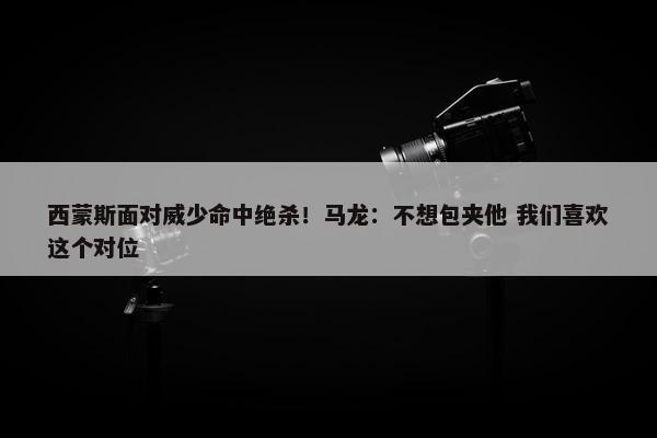 西蒙斯面对威少命中绝杀！马龙：不想包夹他 我们喜欢这个对位