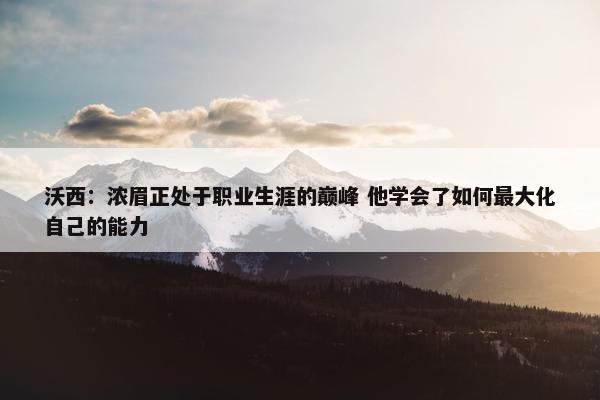 沃西：浓眉正处于职业生涯的巅峰 他学会了如何最大化自己的能力