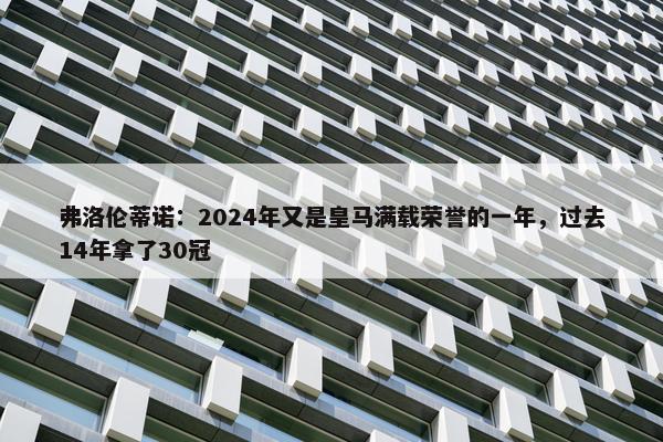 弗洛伦蒂诺：2024年又是皇马满载荣誉的一年，过去14年拿了30冠