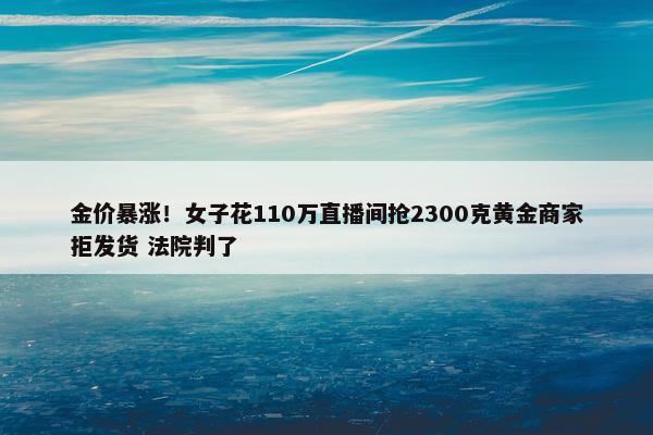 金价暴涨！女子花110万直播间抢2300克黄金商家拒发货 法院判了