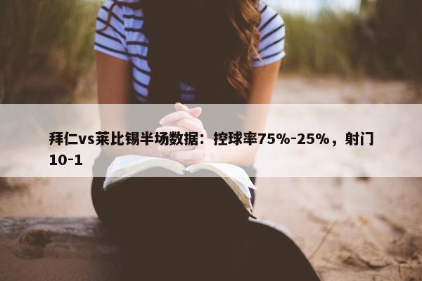 拜仁vs莱比锡半场数据：控球率75%-25%，射门10-1