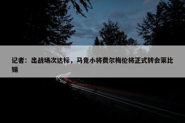 记者：出战场次达标，马竞小将费尔梅伦将正式转会莱比锡