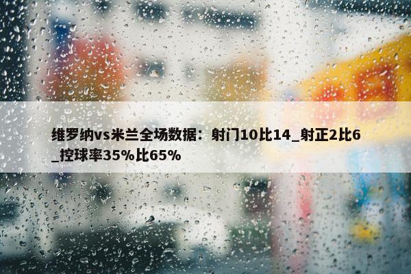 维罗纳vs米兰全场数据：射门10比14_射正2比6_控球率35%比65%