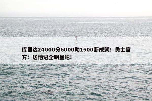 库里达24000分6000助1500断成就！勇士官方：送他进全明星吧！