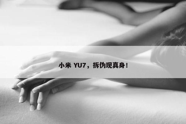 小米 YU7，拆伪现真身！