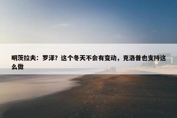 明茨拉夫：罗泽？这个冬天不会有变动，克洛普也支持这么做