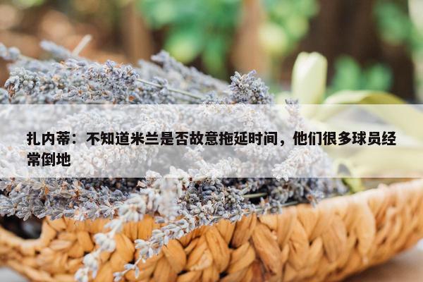 扎内蒂：不知道米兰是否故意拖延时间，他们很多球员经常倒地