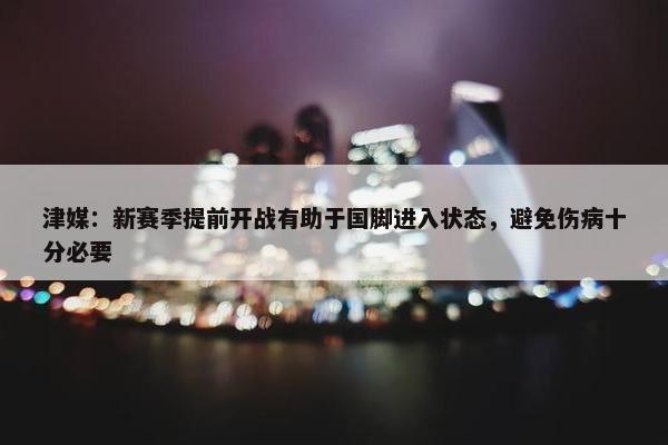 津媒：新赛季提前开战有助于国脚进入状态，避免伤病十分必要