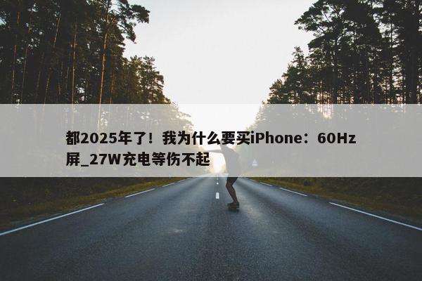 都2025年了！我为什么要买iPhone：60Hz屏_27W充电等伤不起