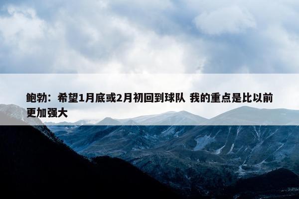 鲍勃：希望1月底或2月初回到球队 我的重点是比以前更加强大