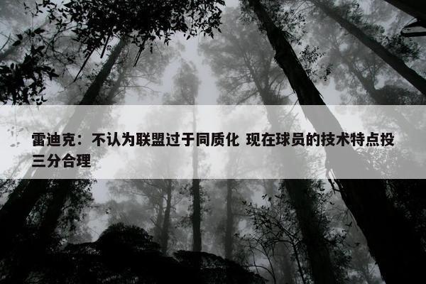 雷迪克：不认为联盟过于同质化 现在球员的技术特点投三分合理