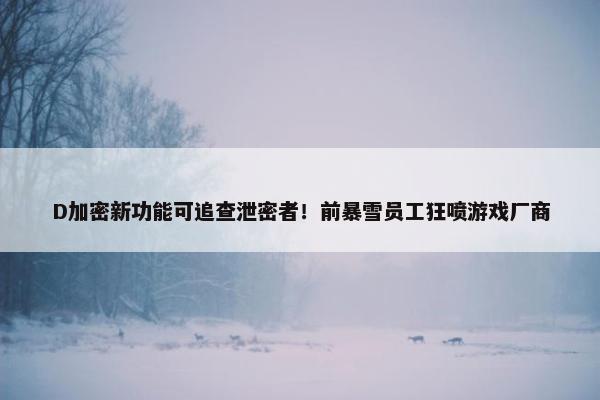 D加密新功能可追查泄密者！前暴雪员工狂喷游戏厂商